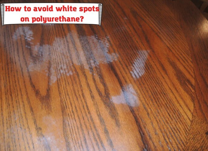 How to avoid white spots on polyurethane?