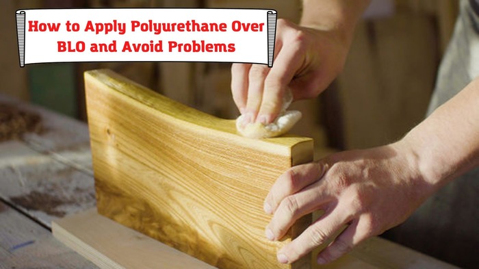 How to Apply Polyurethane Over BLO and Avoid Problems 
